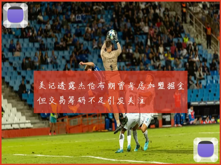 美记透露杰伦布朗曾考虑加盟掘金但交易筹码不足引发关注