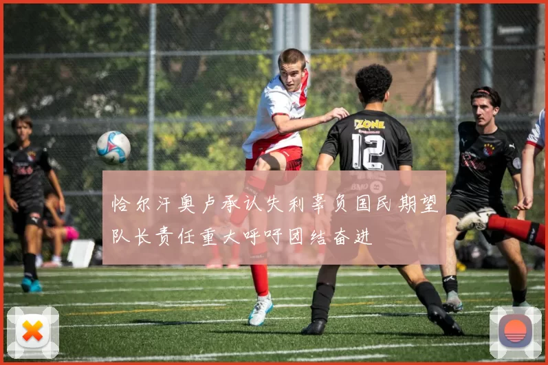 恰尔汗奥卢承认失利辜负国民期望队长责任重大呼吁团结奋进