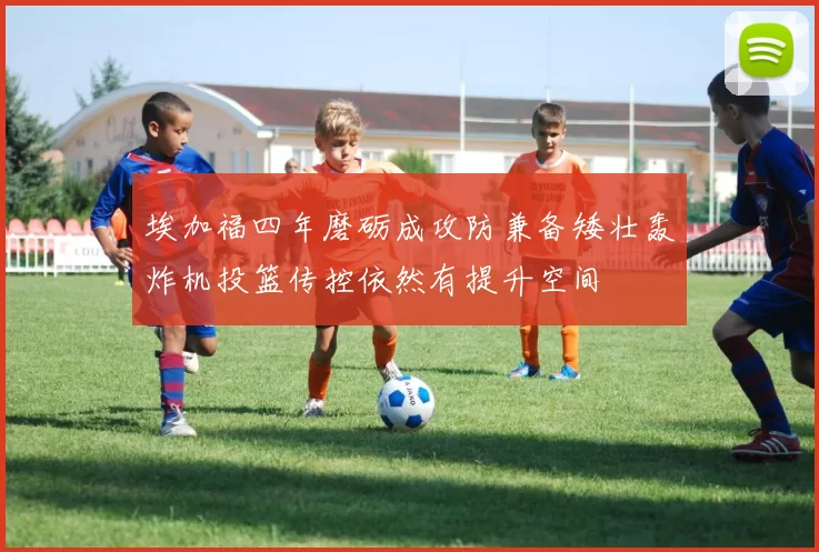 埃加福四年磨砺成攻防兼备矮壮轰炸机投篮传控依然有提升空间