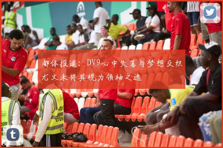 都体报道：DV9心中失落与梦想交织尤文未将其视为领袖之选